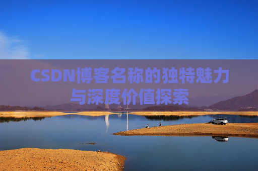 CSDN博客名称的独特魅力与深度价值探索 CSDN博客名称的独特魅力与深度价值探索